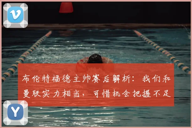布伦特福德主帅赛后解析：我们和曼联实力相当，可惜机会把握不足
