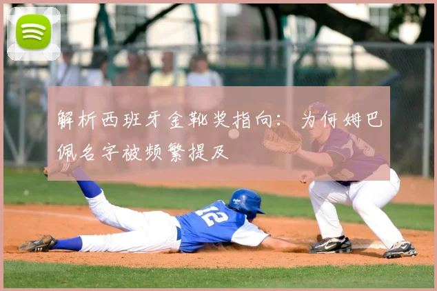 解析西班牙金靴奖指向:为何姆巴佩名字被频繁提及