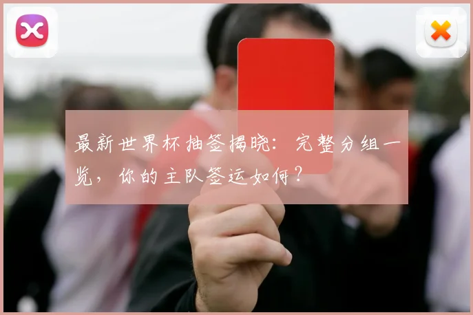 最新世界杯抽签揭晓：完整分组一览，你的主队签运如何？