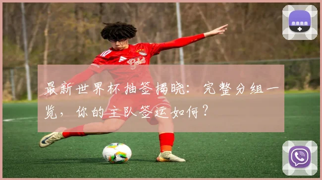 最新世界杯抽签揭晓：完整分组一览，你的主队签运如何？