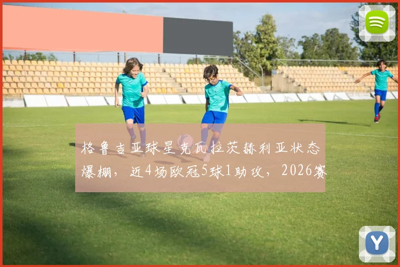 格鲁吉亚球星克瓦拉茨赫利亚状态爆棚，近4场欧冠5球1助攻，2026赛季效率值飙升详解