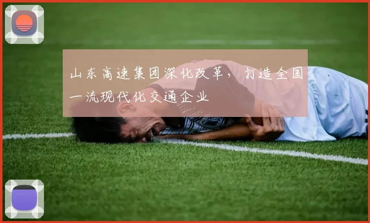 山东高速集团深化改革，打造全国一流现代化交通企业
