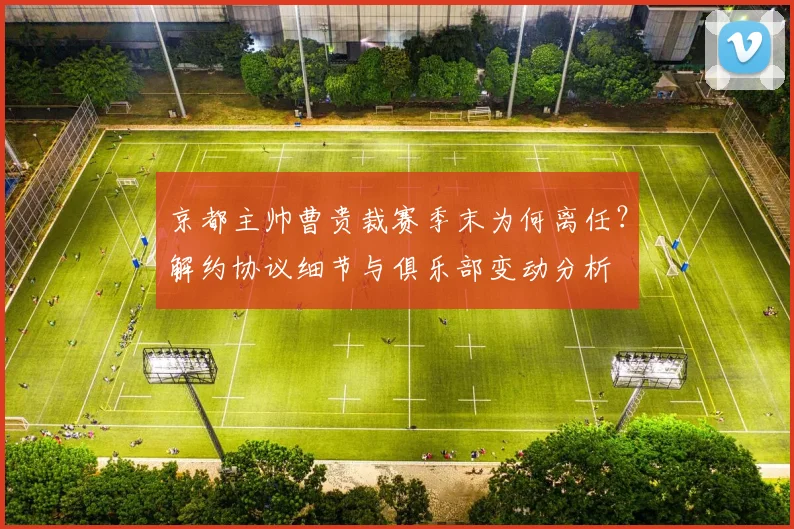京都主帅曹贵裁赛季末为何离任？解约协议细节与俱乐部变动分析