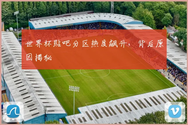 世界杯贴吧分区热度飙升,背后原因揭秘