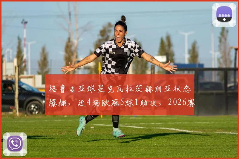 格鲁吉亚球星克瓦拉茨赫利亚状态爆棚，近4场欧冠5球1助攻，2026赛季效率值飙升详解