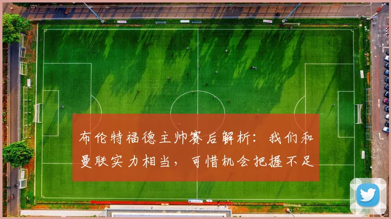 布伦特福德主帅赛后解析：我们和曼联实力相当，可惜机会把握不足
