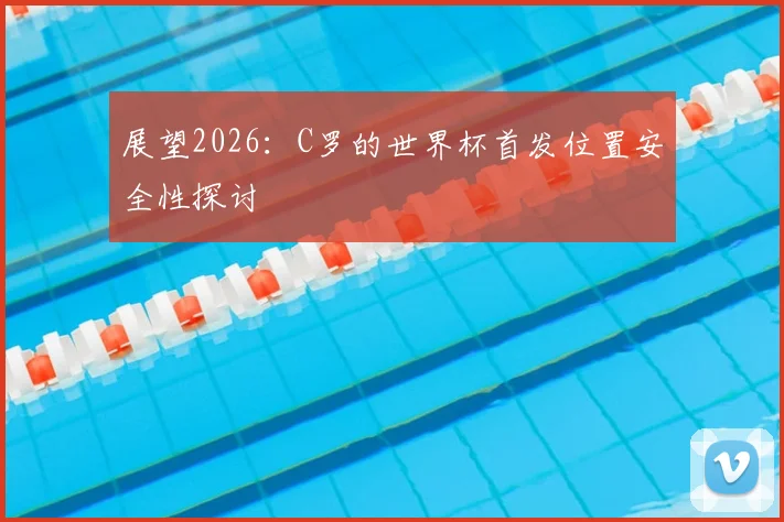 展望2026：C罗的世界杯首发位置安全性探讨