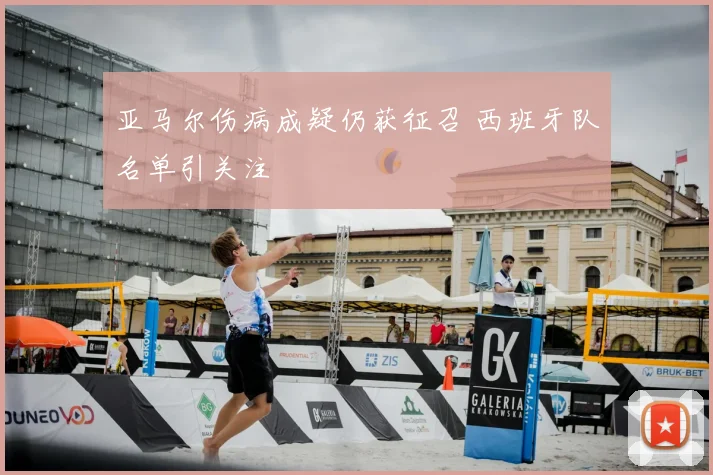 亚马尔伤病成疑仍获征召 西班牙队名单引关注