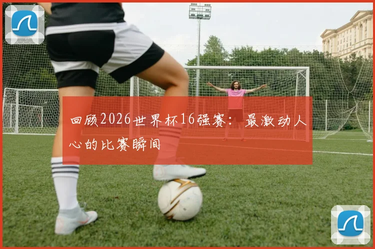回顾2026世界杯16强赛：最激动人心的比赛瞬间