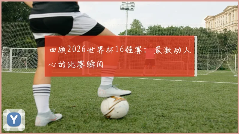 回顾2026世界杯16强赛：最激动人心的比赛瞬间
