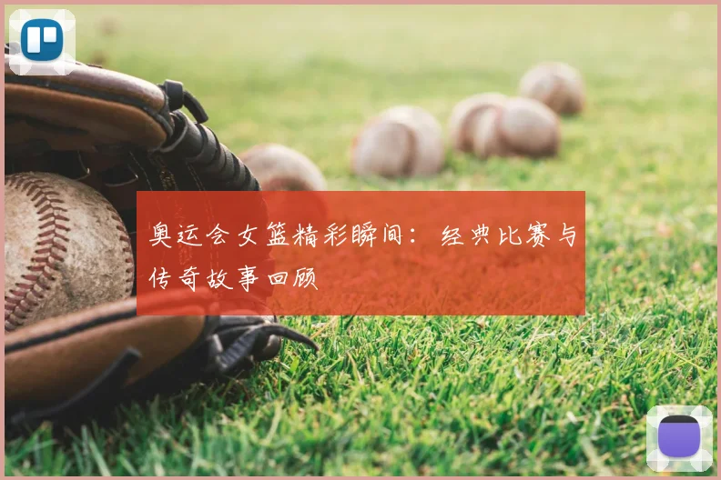 奥运会女篮精彩瞬间：经典比赛与传奇故事回顾
