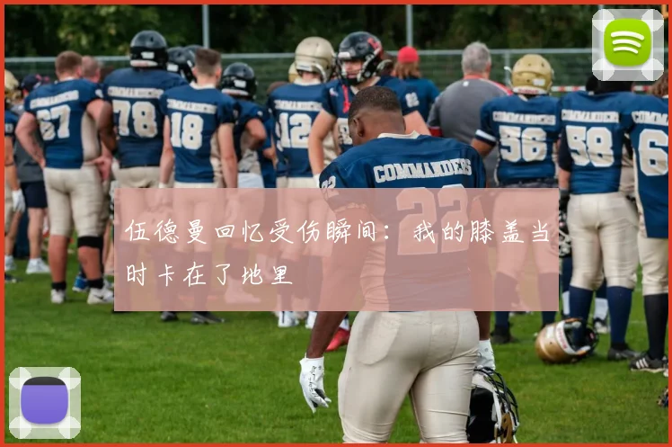伍德曼回忆受伤瞬间：我的膝盖当时卡在了地里