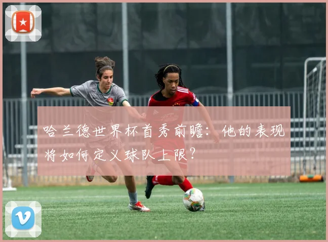 哈兰德世界杯首秀前瞻:他的表现将如何定义球队上限?
