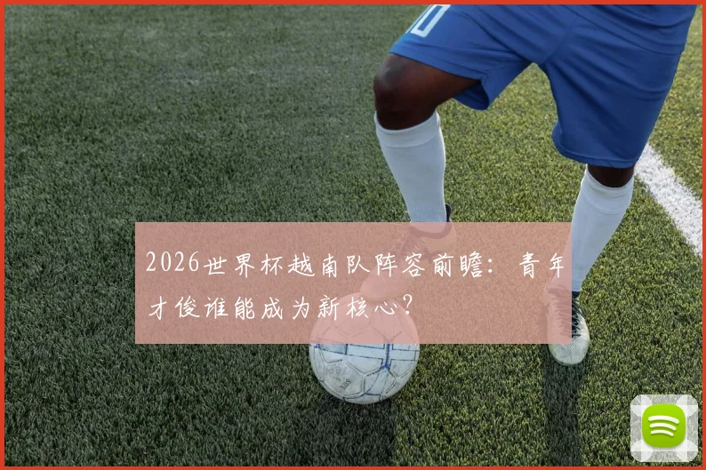 2026世界杯越南队阵容前瞻：青年才俊谁能成为新核心？