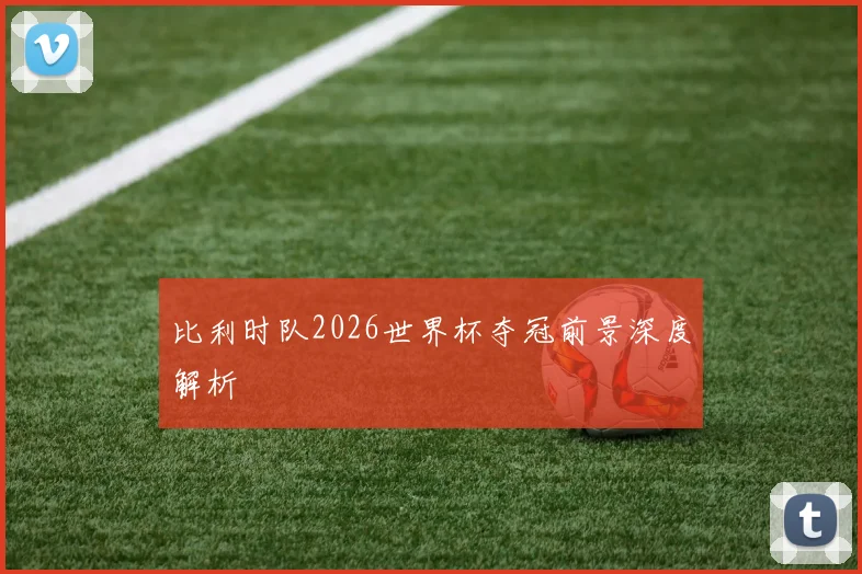 比利时队2026世界杯夺冠前景深度解析