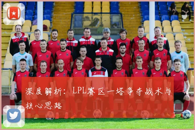 深度解析：LPL赛区一塔争夺战术与核心思路