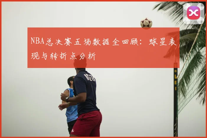 NBA总决赛五场数据全回顾:球星表现与转折点分析