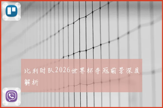 比利时队2026世界杯夺冠前景深度解析