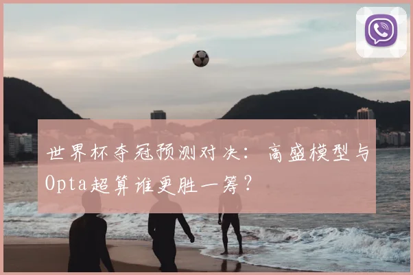世界杯夺冠预测对决:高盛模型与Opta超算谁更胜一筹?