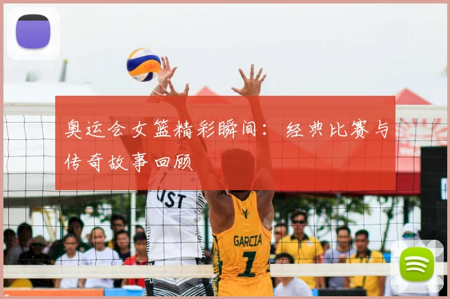奥运会女篮精彩瞬间：经典比赛与传奇故事回顾