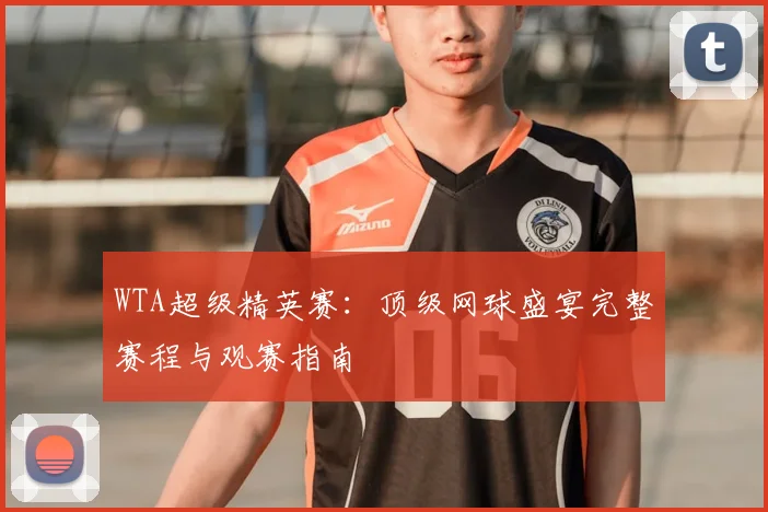 WTA超级精英赛：顶级网球盛宴完整赛程与观赛指南