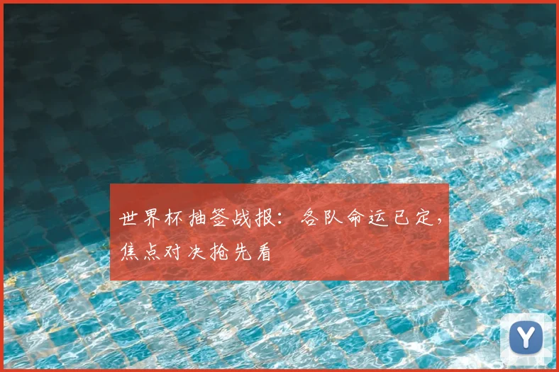 世界杯抽签战报：各队命运已定，焦点对决抢先看