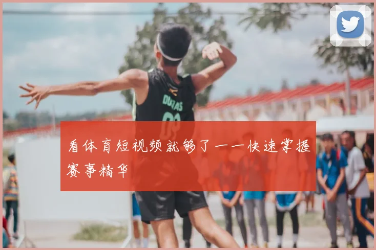 看体育短视频就够了一一快速掌握赛事精华