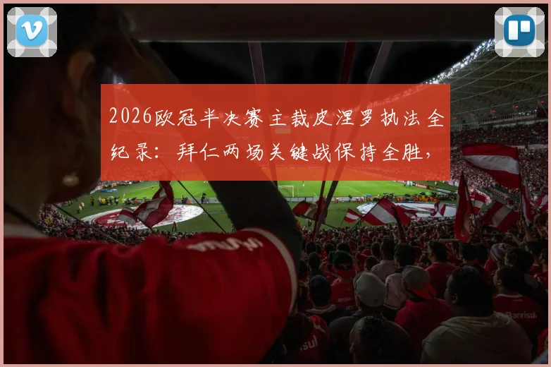 2026欧冠半决赛主裁皮涅罗执法全纪录：拜仁两场关键战保持全胜，巴黎则依靠点球涉险过关