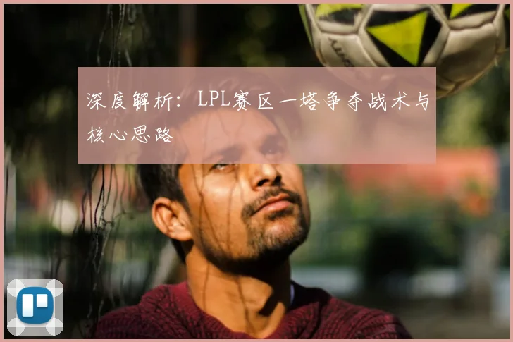 深度解析：LPL赛区一塔争夺战术与核心思路