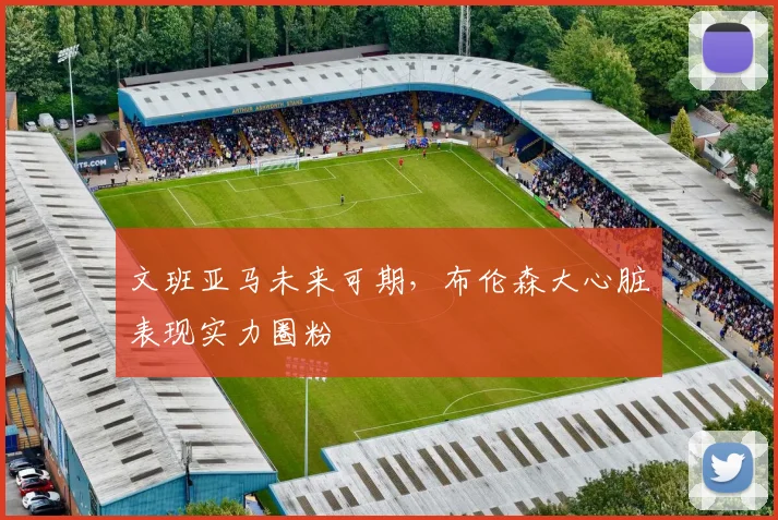 文班亚马未来可期，布伦森大心脏表现实力圈粉