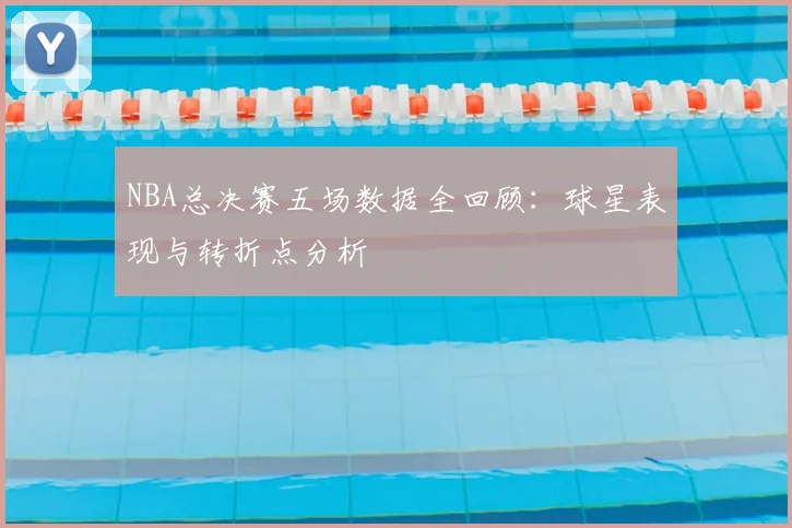 NBA总决赛五场数据全回顾：球星表现与转折点分析