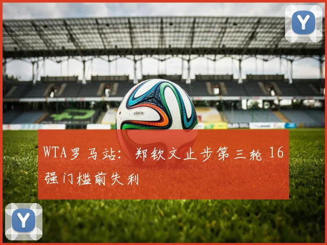 WTA罗马站：郑钦文止步第三轮 16强门槛前失利