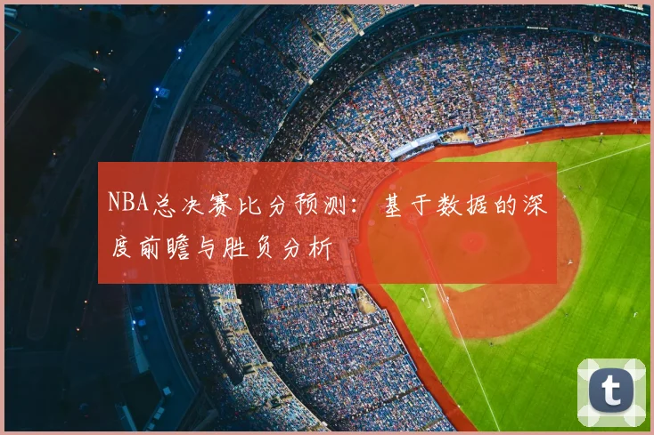 NBA总决赛比分预测：基于数据的深度前瞻与胜负分析