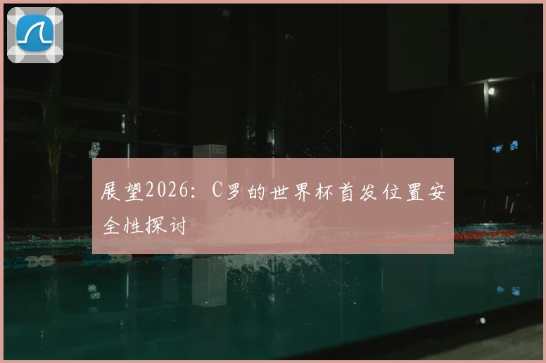 展望2026：C罗的世界杯首发位置安全性探讨
