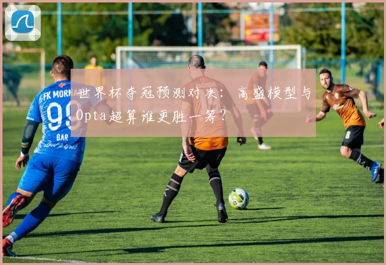 世界杯夺冠预测对决:高盛模型与Opta超算谁更胜一筹?