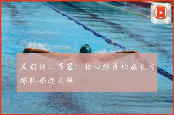 吴前浙江男篮：核心球员的成长与球队崛起之路