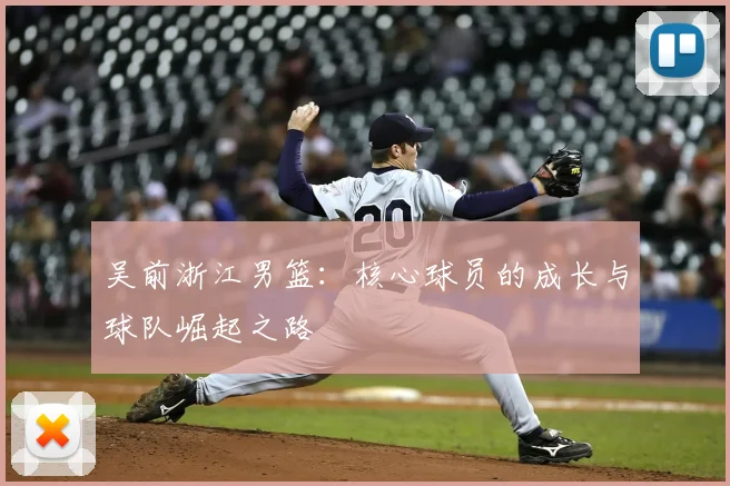 吴前浙江男篮：核心球员的成长与球队崛起之路