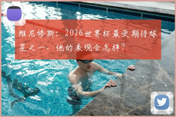 维尼修斯：2026世界杯最受期待球星之一，他的表现会怎样？