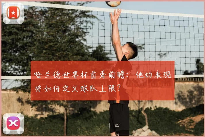 哈兰德世界杯首秀前瞻:他的表现将如何定义球队上限?
