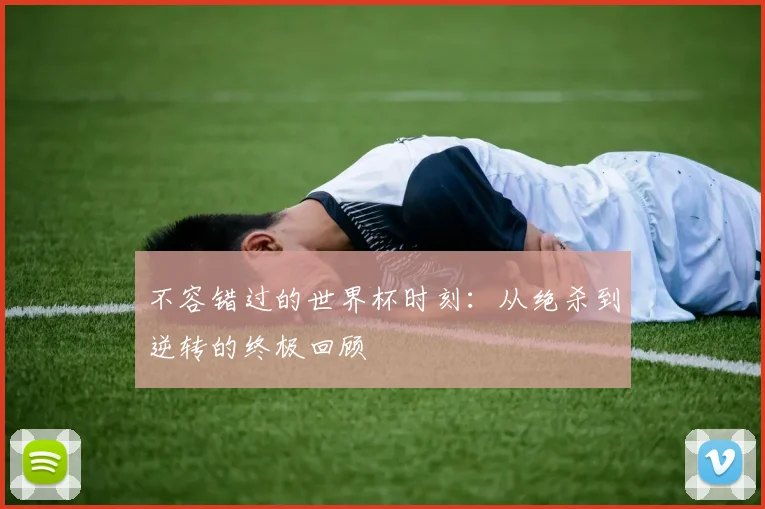 不容错过的世界杯时刻：从绝杀到逆转的终极回顾