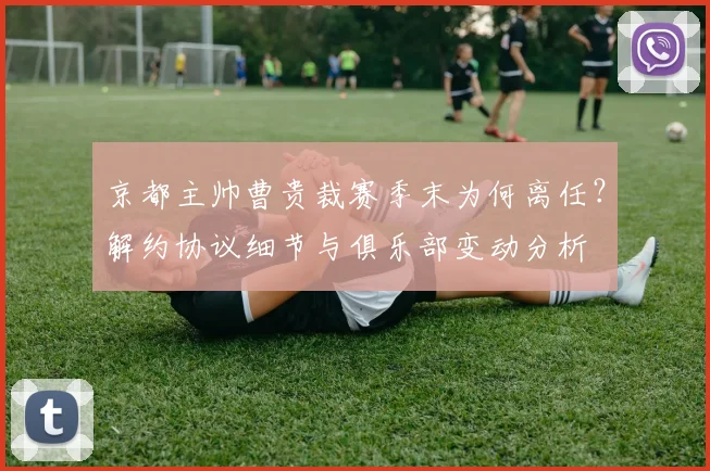 京都主帅曹贵裁赛季末为何离任？解约协议细节与俱乐部变动分析
