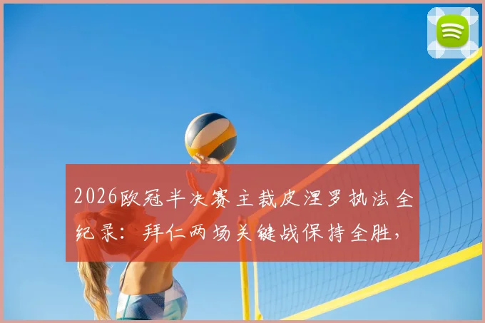 2026欧冠半决赛主裁皮涅罗执法全纪录：拜仁两场关键战保持全胜，巴黎则依靠点球涉险过关